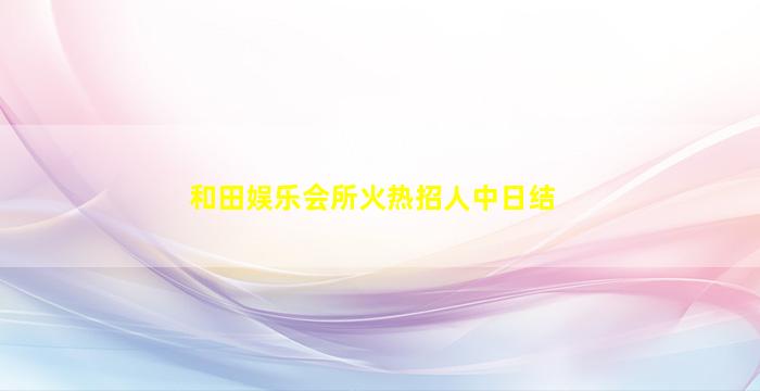 和田娱乐会所火热招人中日结
